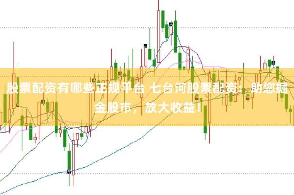 股票配资有哪些正规平台 七台河股票配资：助您掘金股市，放大收益！