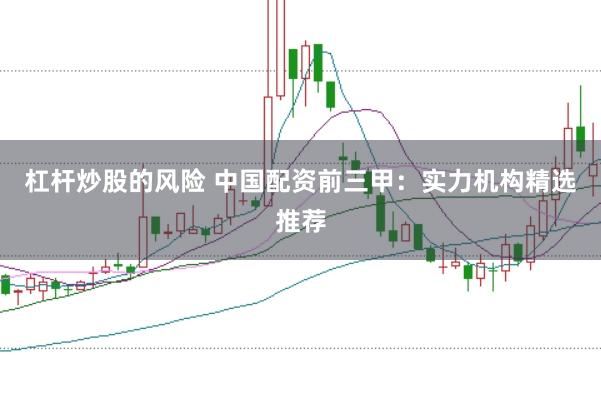 杠杆炒股的风险 中国配资前三甲：实力机构精选推荐