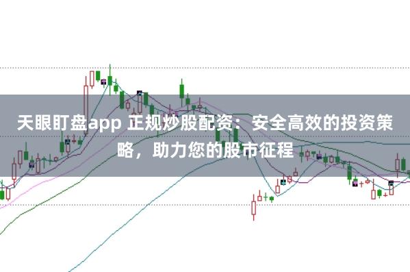 天眼盯盘app 正规炒股配资:安全高效的投资策略,助力您的股市征程