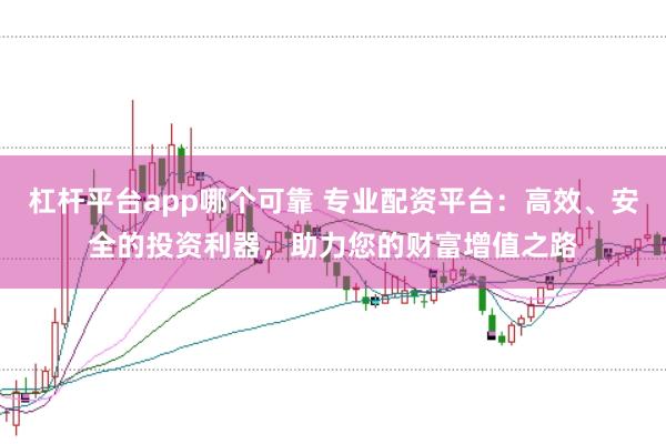 杠杆平台app哪个可靠 专业配资平台:高效、安全的投资利器,助力您的财富增值之路