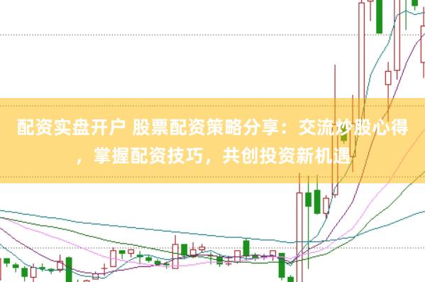配资实盘开户 股票配资策略分享:交流炒股心得,掌握配资技巧,共创投资新机遇