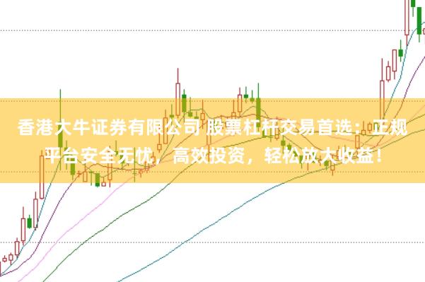 香港大牛证券有限公司 股票杠杆交易首选:正规平台安全无忧,高效投资,轻松放大收益!
