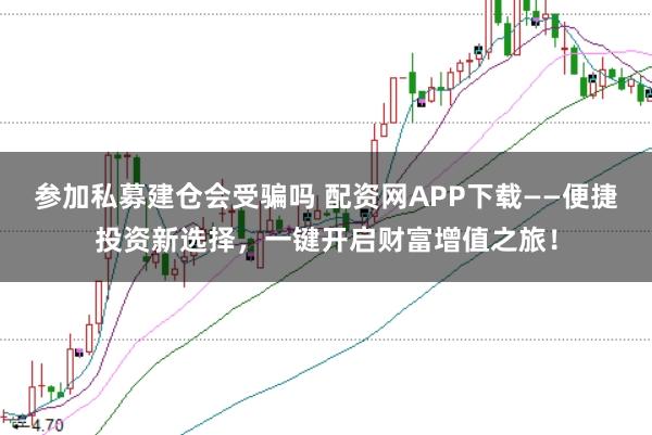 参加私募建仓会受骗吗 配资网APP下载——便捷投资新选择,一键开启财富增值之旅!