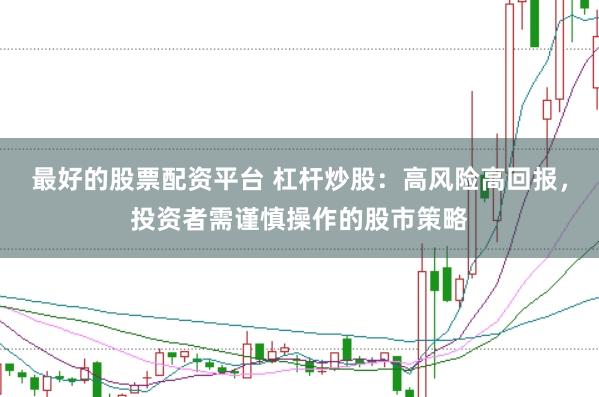 最好的股票配资平台 杠杆炒股:高风险高回报,投资者需谨慎操作的股市策略