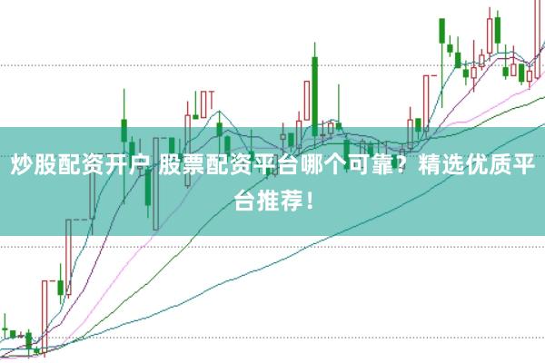 炒股配资开户 股票配资平台哪个可靠?精选优质平台推荐!