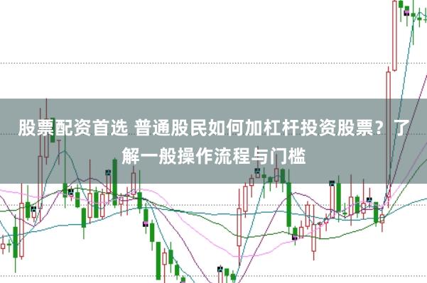 股票配资首选 普通股民如何加杠杆投资股票？了解一般操作流程与门槛