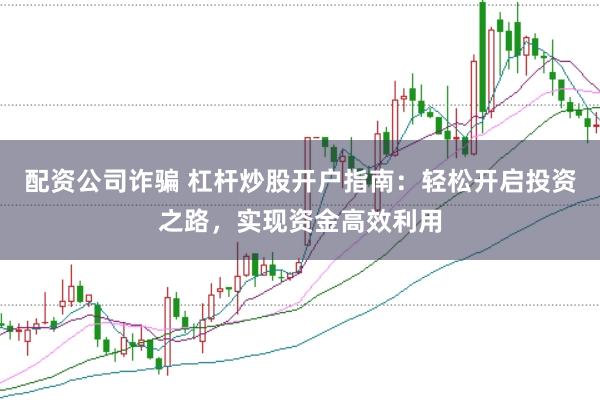 配资公司诈骗 杠杆炒股开户指南：轻松开启投资之路，实现资金高效利用