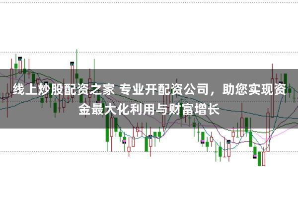 线上炒股配资之家 专业开配资公司，助您实现资金最大化利用与财富增长