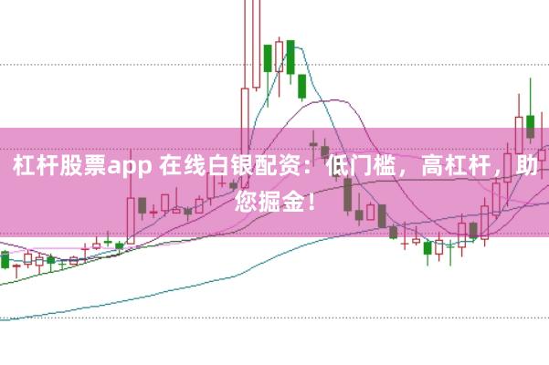 杠杆股票app 在线白银配资：低门槛，高杠杆，助您掘金！
