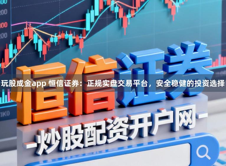 玩股成金app 恒信证券：正规实盘交易平台，安全稳健的投资选择