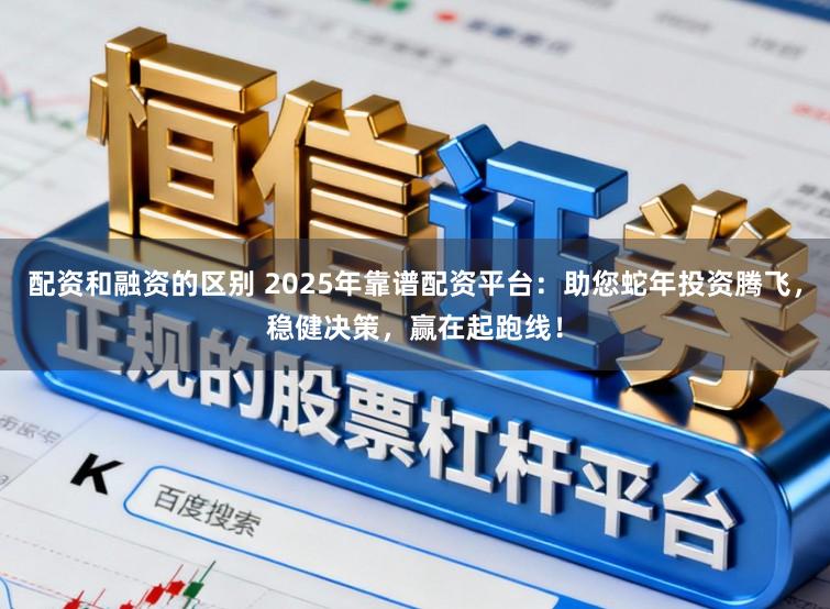 配资和融资的区别 2025年靠谱配资平台：助您蛇年投资腾飞，稳健决策，赢在起跑线！