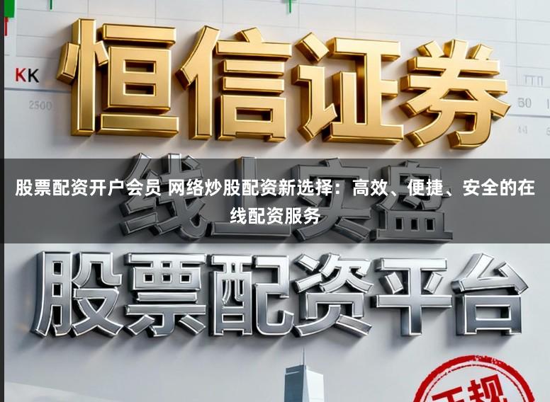 股票配资开户会员 网络炒股配资新选择：高效、便捷、安全的在线配资服务