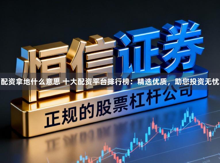 配资拿地什么意思 十大配资平台排行榜：精选优质，助您投资无忧