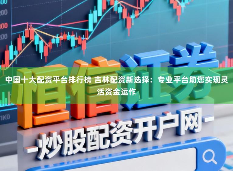 中国十大配资平台排行榜 吉林配资新选择：专业平台助您实现灵活资金运作