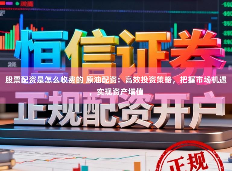 股票配资是怎么收费的 原油配资：高效投资策略，把握市场机遇，实现资产增值