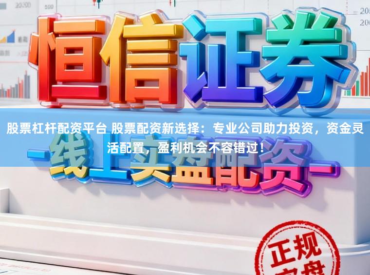 股票杠杆配资平台 股票配资新选择：专业公司助力投资，资金灵活配置，盈利机会不容错过！