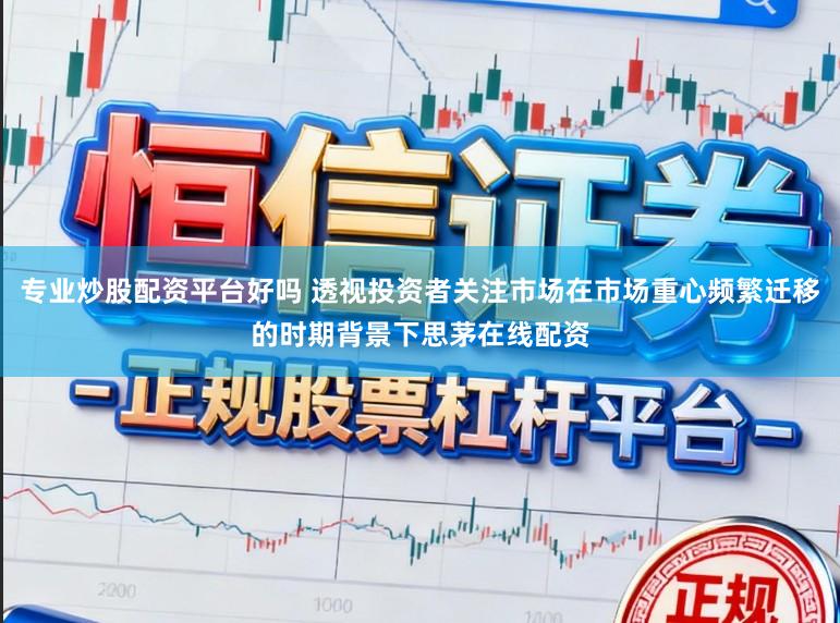 专业炒股配资平台好吗 透视投资者关注市场在市场重心频繁迁移的时期背景下思茅在线配资