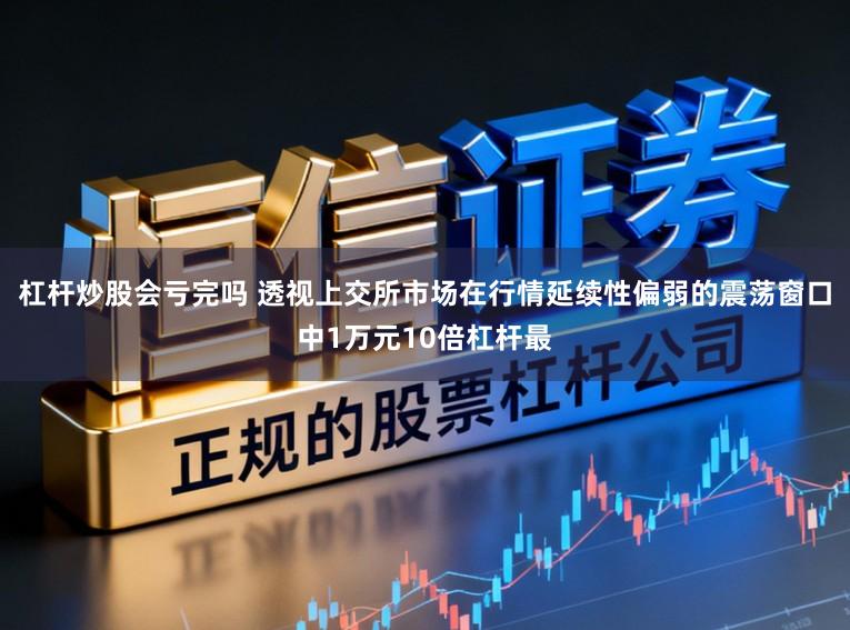 杠杆炒股会亏完吗 透视上交所市场在行情延续性偏弱的震荡窗口中1万元10倍杠杆最