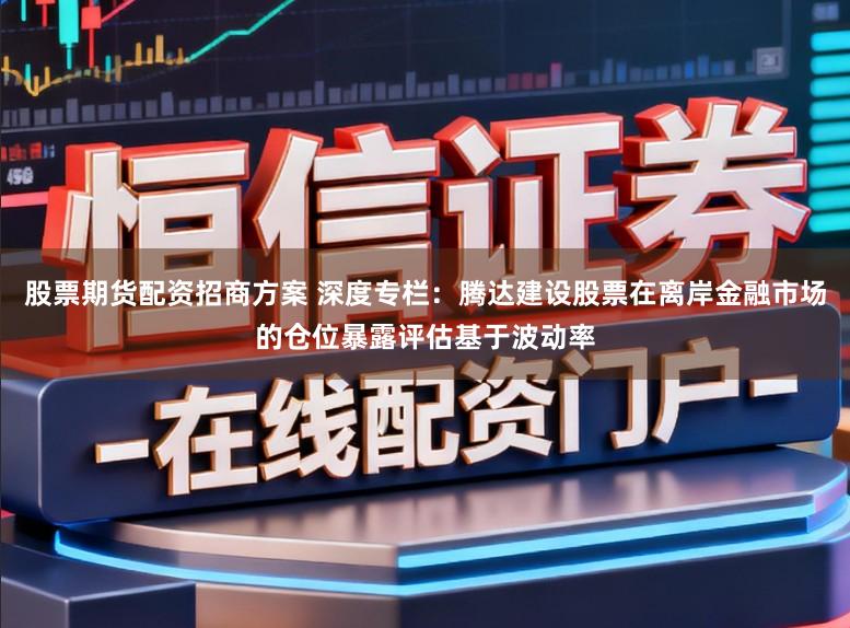 股票期货配资招商方案 深度专栏:腾达建设股票在离岸金融市场的仓位暴露评估基于波动率