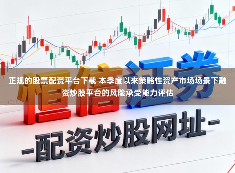 正规的股票配资平台下载 本季度以来策略性资产市场场景下融资炒股平台的风险承受能力评估