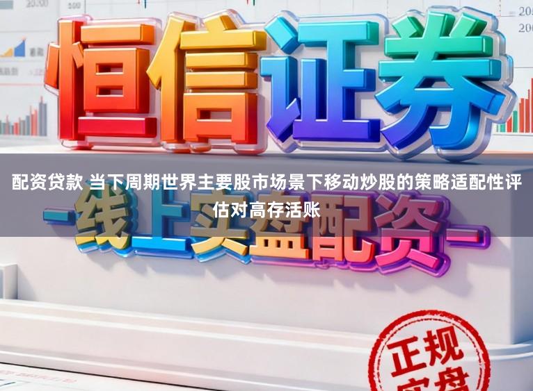 配资贷款 当下周期世界主要股市场景下移动炒股的策略适配性评估对高存活账