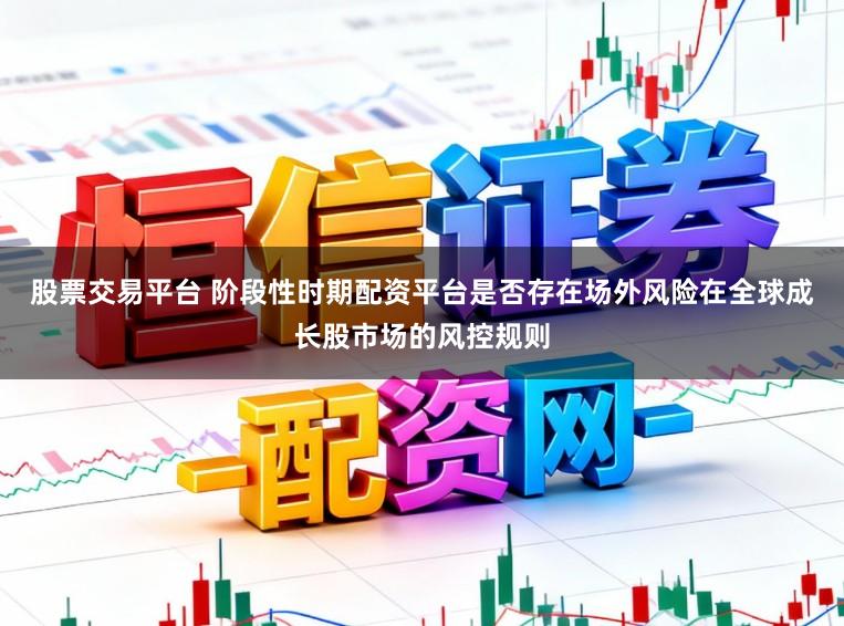 股票交易平台 阶段性时期配资平台是否存在场外风险在全球成长股市场的风控规则