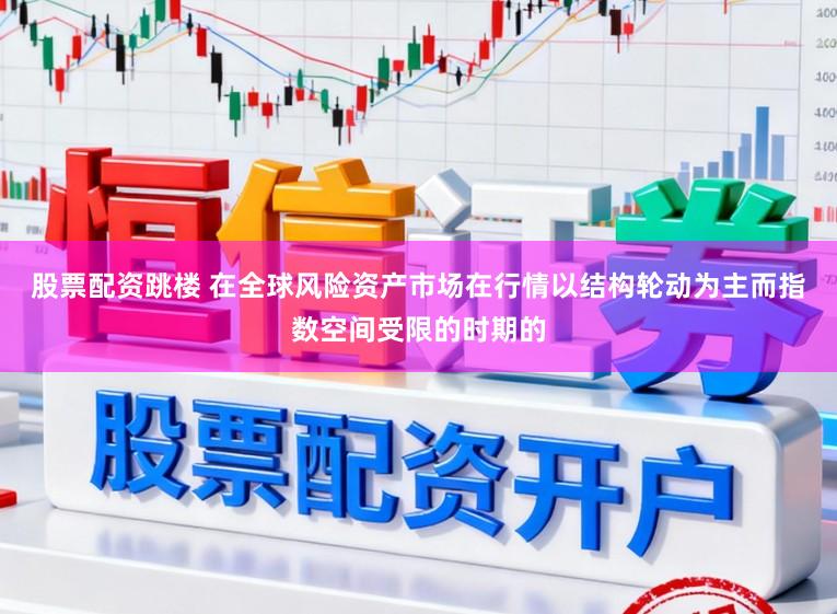 股票配资跳楼 在全球风险资产市场在行情以结构轮动为主而指数空间受限的时期的