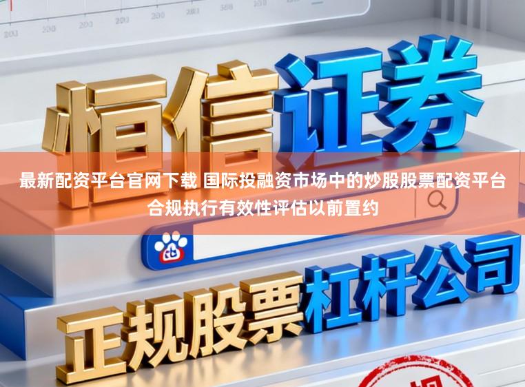 最新配资平台官网下载 国际投融资市场中的炒股股票配资平台合规执行有效性评估以前置约