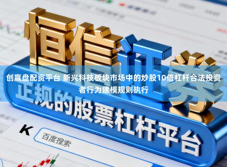 创赢盘配资平台 新兴科技板块市场中的炒股10倍杠杆合法投资者行为建模规则执行
