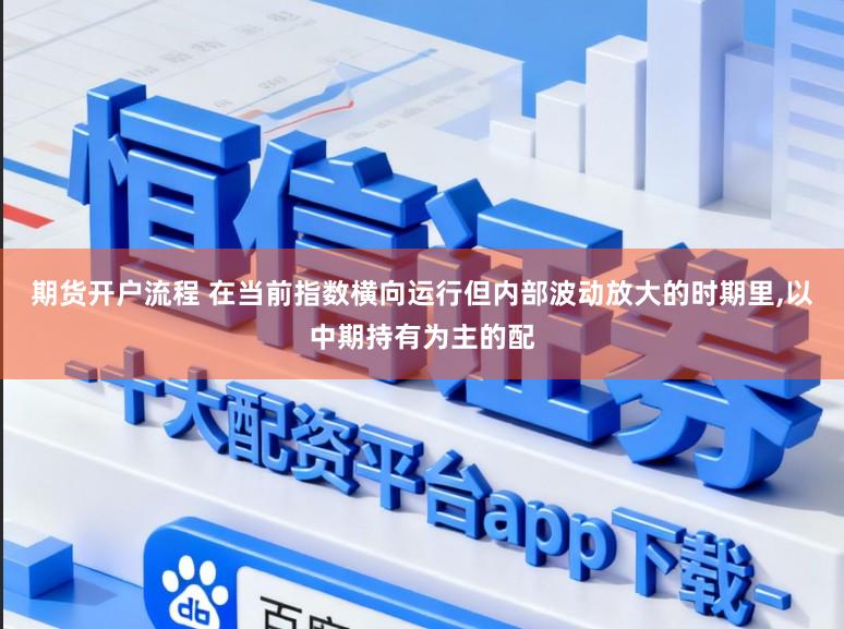 期货开户流程 在当前指数横向运行但内部波动放大的时期里，以中期持有为主的配