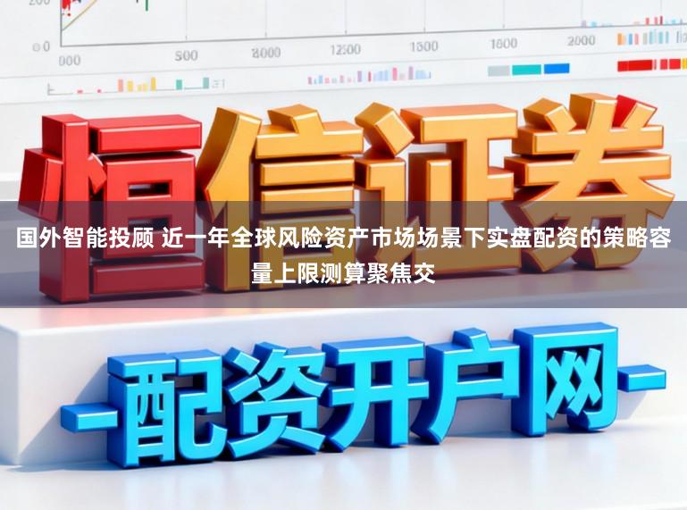 国外智能投顾 近一年全球风险资产市场场景下实盘配资的策略容量上限测算聚焦交
