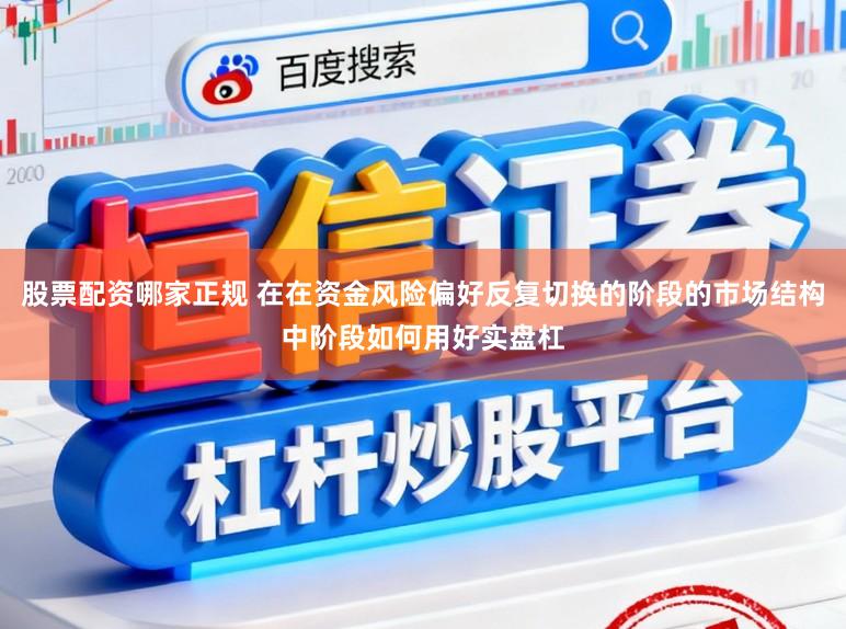 股票配资哪家正规 在在资金风险偏好反复切换的阶段的市场结构中阶段如何用好实盘杠