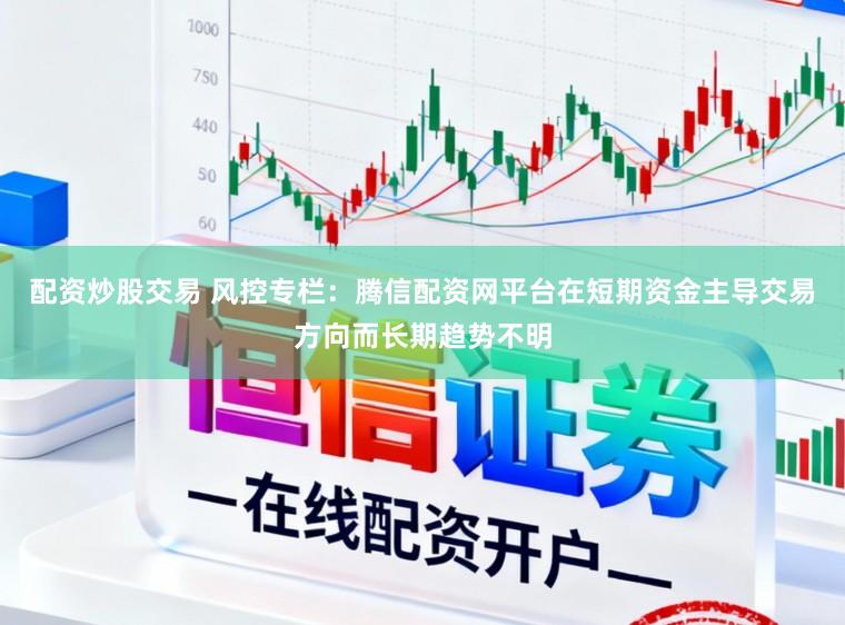 配资炒股交易 风控专栏：腾信配资网平台在短期资金主导交易方向而长期趋势不明