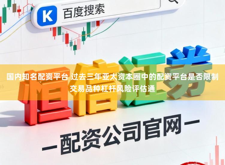 国内知名配资平台 过去三年亚太资本圈中的配资平台是否限制交易品种杠杆风险评估通