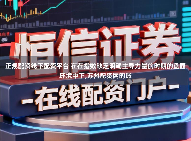 正规配资线下配资平台 在在指数缺乏明确主导力量的时期的盘面环境中下，苏州配资网的账