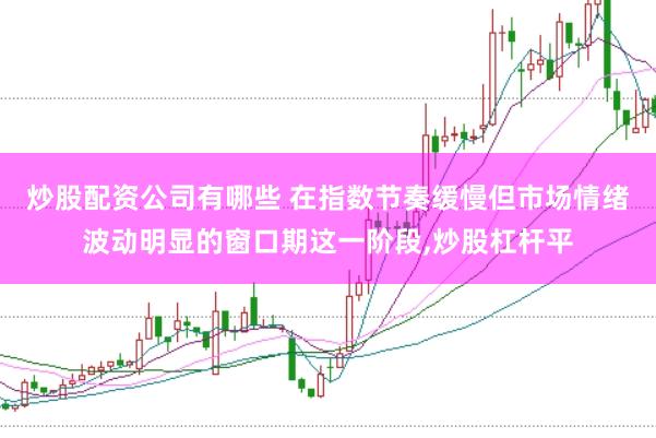 炒股配资公司有哪些 在指数节奏缓慢但市场情绪波动明显的窗口期这一阶段，炒股杠杆平