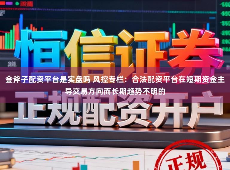 金斧子配资平台是实盘吗 风控专栏：合法配资平台在短期资金主导交易方向而长期趋势不明的
