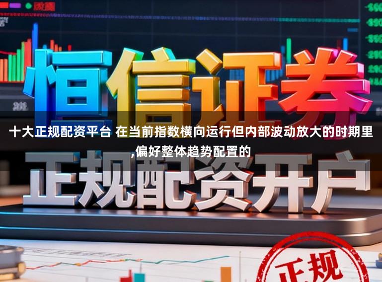 十大正规配资平台 在当前指数横向运行但内部波动放大的时期里，偏好整体趋势配置的