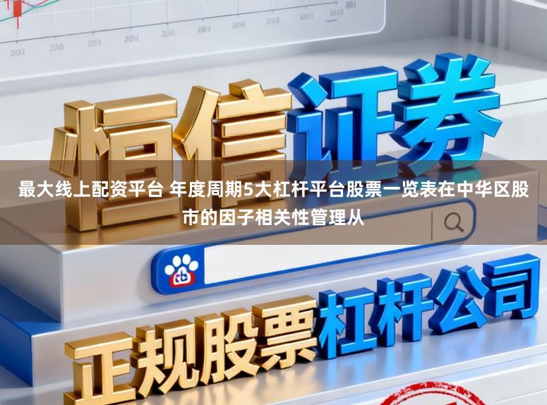 最大线上配资平台 年度周期5大杠杆平台股票一览表在中华区股市的因子相关性管理从