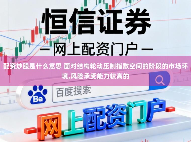 配资炒股是什么意思 面对结构轮动压制指数空间的阶段的市场环境，风险承受能力较高的