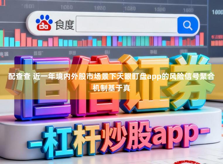 配查查 近一年境内外股市场景下天眼盯盘app的风险信号聚合机制基于真