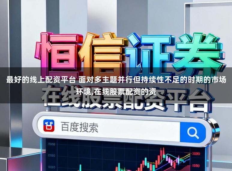 最好的线上配资平台 面对多主题并行但持续性不足的时期的市场环境，在线股票配资的资