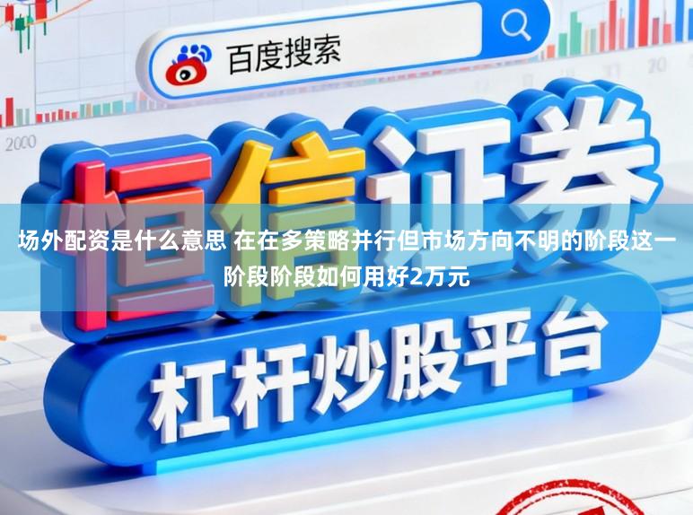场外配资是什么意思 在在多策略并行但市场方向不明的阶段这一阶段阶段如何用好2万元