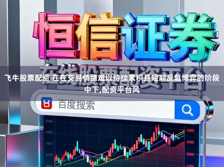 飞牛股票配资 在在交易情绪难以持续累积且短期反复博弈的阶段中下，配资平台风