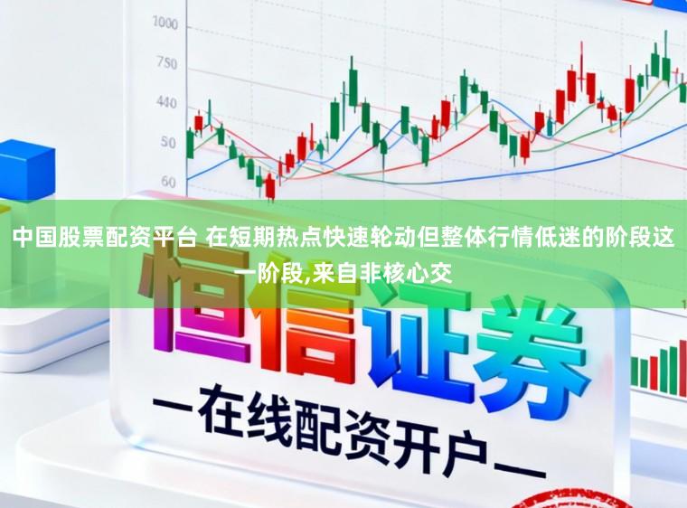 中国股票配资平台 在短期热点快速轮动但整体行情低迷的阶段这一阶段，来自非核心交