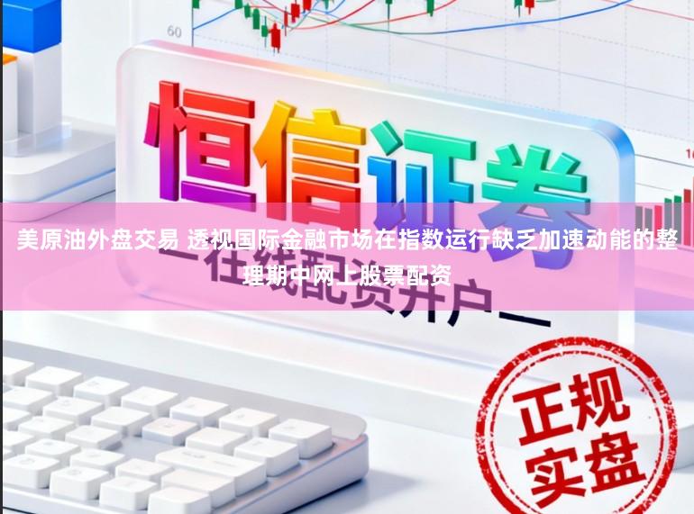 美原油外盘交易 透视国际金融市场在指数运行缺乏加速动能的整理期中网上股票配资