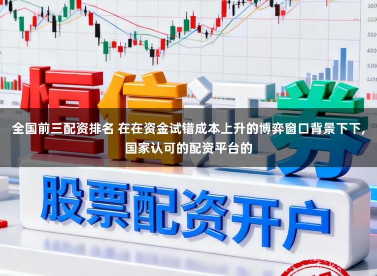 全国前三配资排名 在在资金试错成本上升的博弈窗口背景下下，国家认可的配资平台的