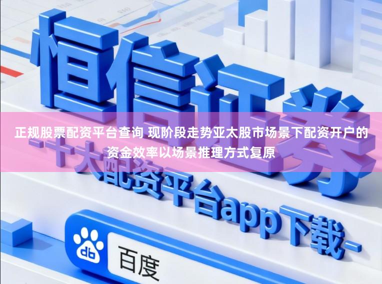 正规股票配资平台查询 现阶段走势亚太股市场景下配资开户的资金效率以场景推理方式复原
