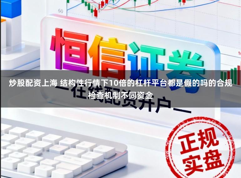 炒股配资上海 结构性行情下10倍的杠杆平台都是假的吗的合规检查机制不同资金