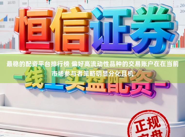 最稳的配资平台排行榜 偏好高流动性品种的交易账户在在当前市场参与者策略明显分化且机